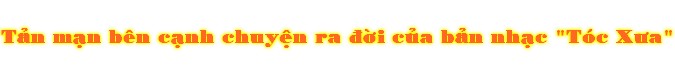 Tän mån bên cånh chuyŒn ra Ç©i cûa bän nhåc "Tóc XÜa"